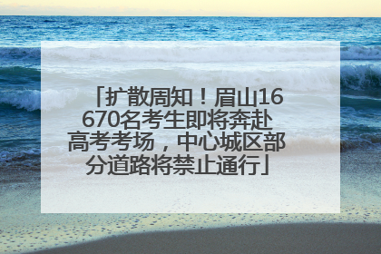 扩散周知！眉山16670名考生即将奔赴高考考场，中心城区部分道路将禁止通行